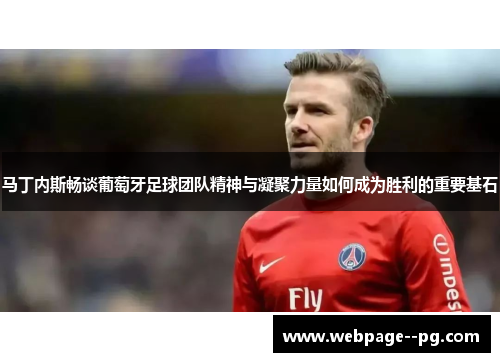 马丁内斯畅谈葡萄牙足球团队精神与凝聚力量如何成为胜利的重要基石