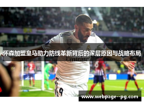 怀森加盟皇马助力防线革新背后的深层原因与战略布局