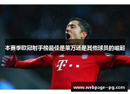 本赛季欧冠射手榜最佳是莱万还是其他球员的崛起 本赛季欧冠射手榜最佳是莱万还是其他球员的崛起