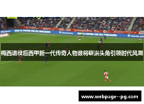 梅西退役后西甲新一代传奇人物谁将崭露头角引领时代风潮