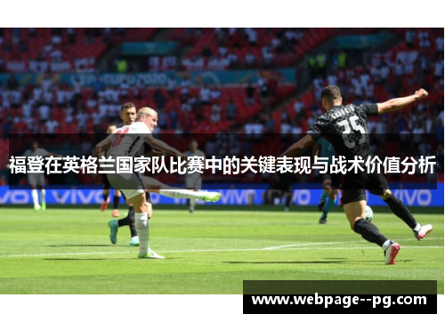 福登在英格兰国家队比赛中的关键表现与战术价值分析