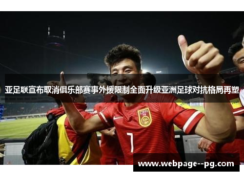 亚足联宣布取消俱乐部赛事外援限制全面升级亚洲足球对抗格局再塑 亚足联宣布取消俱乐部赛事外援限制全面升级亚洲足球对抗格局再塑