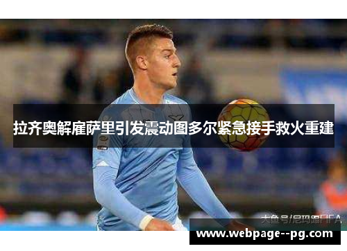 拉齐奥解雇萨里引发震动图多尔紧急接手救火重建 拉齐奥解雇萨里引发震动图多尔紧急接手救火重建