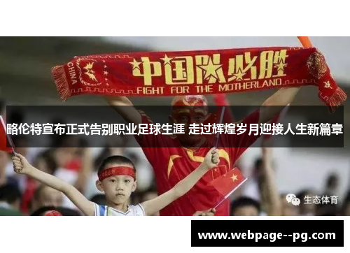 略伦特宣布正式告别职业足球生涯 走过辉煌岁月迎接人生新篇章 略伦特宣布正式告别职业足球生涯 走过辉煌岁月迎接人生新篇章