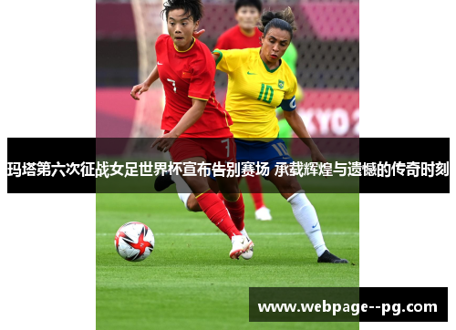 玛塔第六次征战女足世界杯宣布告别赛场 承载辉煌与遗憾的传奇时刻 玛塔第六次征战女足世界杯宣布告别赛场 承载辉煌与遗憾的传奇时刻