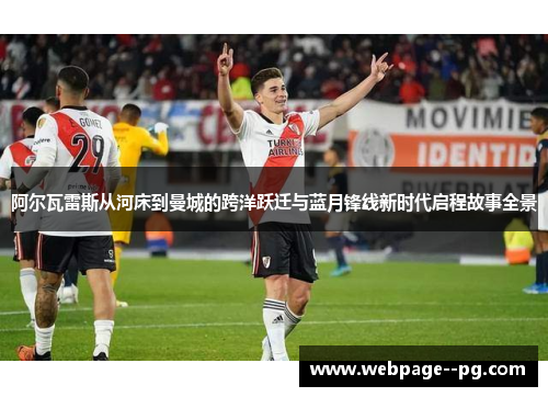 阿尔瓦雷斯从河床到曼城的跨洋跃迁与蓝月锋线新时代启程故事全景